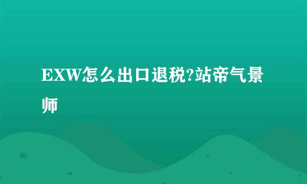 EXW怎么出口退税?站帝气景师