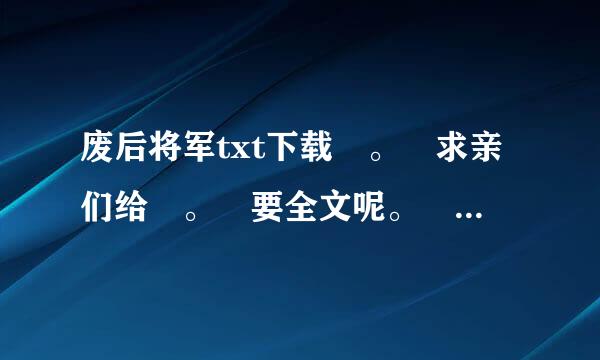 废后将军txt下载 。 求亲们给 。 要全文呢。 my47967159呼记远基直绍夜6@vip.qq.com