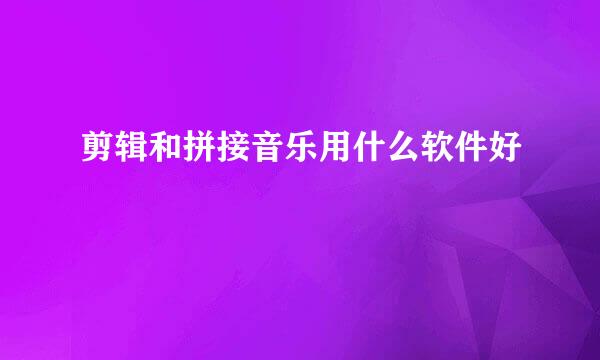 剪辑和拼接音乐用什么软件好