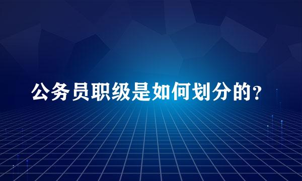 公务员职级是如何划分的？