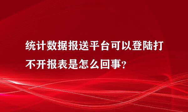 统计数据报送平台可以登陆打不开报表是怎么回事？