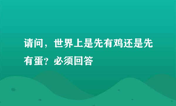 请问，世界上是先有鸡还是先有蛋？必须回答