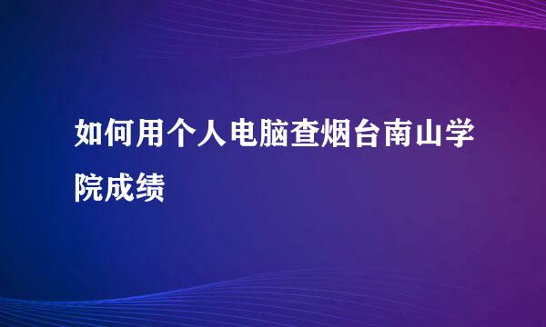 如何用个人电脑查烟台南山学院成绩