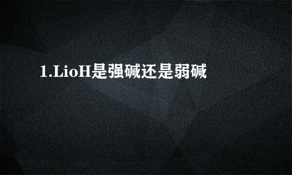 1.LioH是强碱还是弱碱