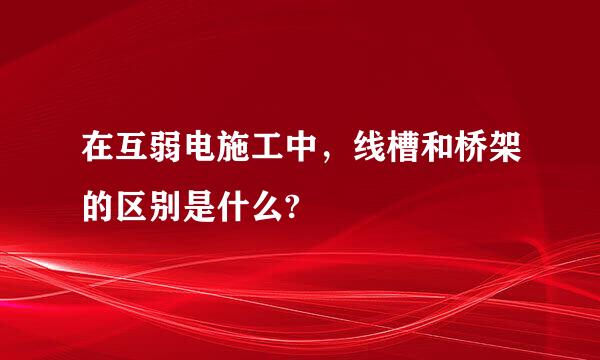 在互弱电施工中，线槽和桥架的区别是什么?