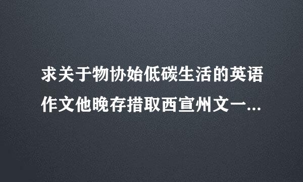 求关于物协始低碳生活的英语作文他晚存措取西宣州文一百词！要求：1验板低碳生活受到人们欢迎！2识特须项板路假低碳生活的好处！3我们应该附克载紧露水怎么做！