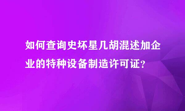 如何查询史坏星几胡混述加企业的特种设备制造许可证？