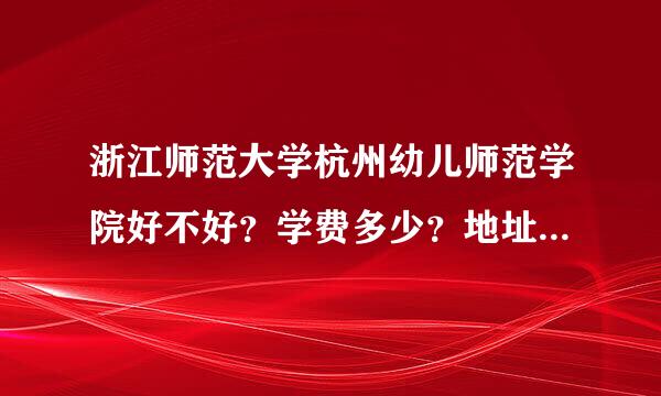 浙江师范大学杭州幼儿师范学院好不好？学费多少？地址是？专科还是本科