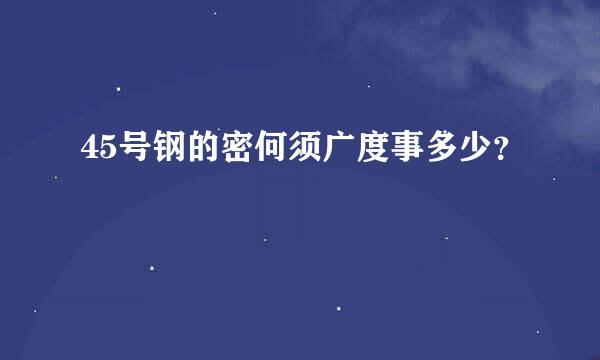 45号钢的密何须广度事多少？