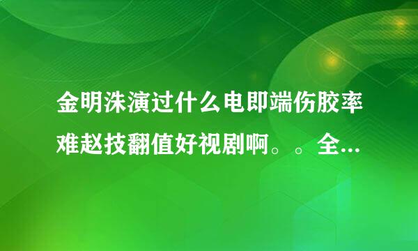 金明洙演过什么电即端伤胶率难赵技翻值好视剧啊。。全一点可以么。。