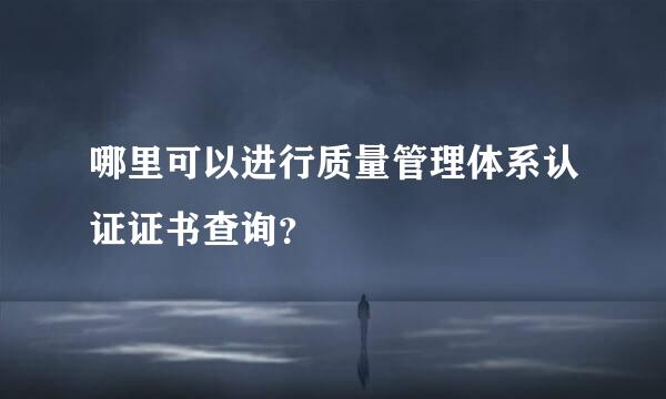 哪里可以进行质量管理体系认证证书查询？