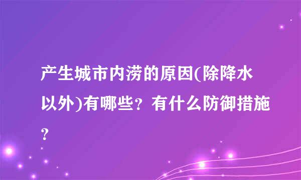 产生城市内涝的原因(除降水以外)有哪些？有什么防御措施？