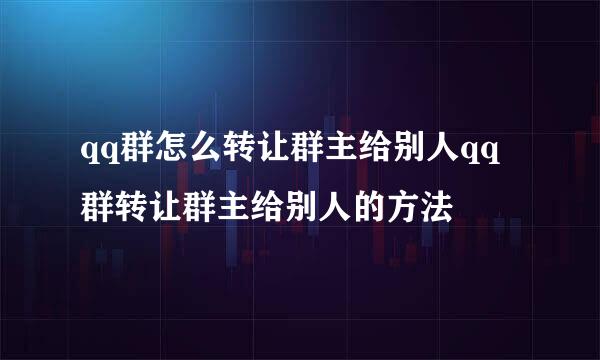 qq群怎么转让群主给别人qq群转让群主给别人的方法