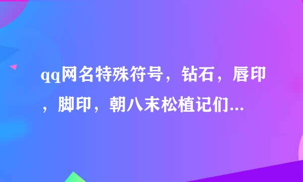 qq网名特殊符号，钻石，唇印，脚印，朝八末松植记们父山找翅膀