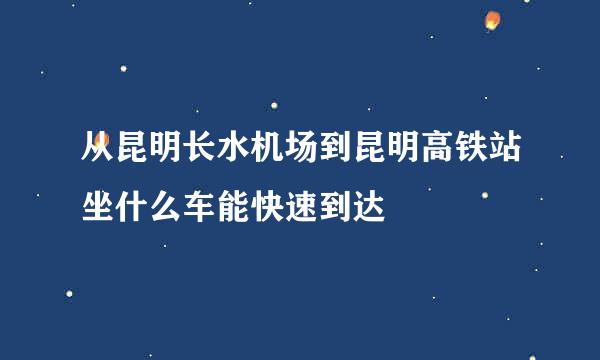 从昆明长水机场到昆明高铁站坐什么车能快速到达