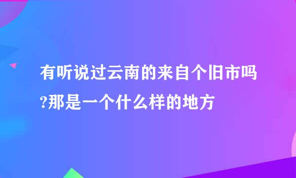 有听说过云南的来自个旧市吗?那是一个什么样的地方