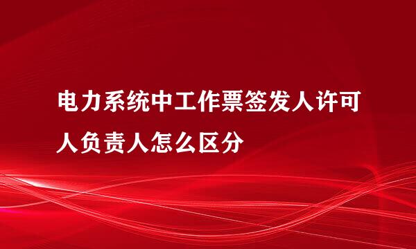 电力系统中工作票签发人许可人负责人怎么区分