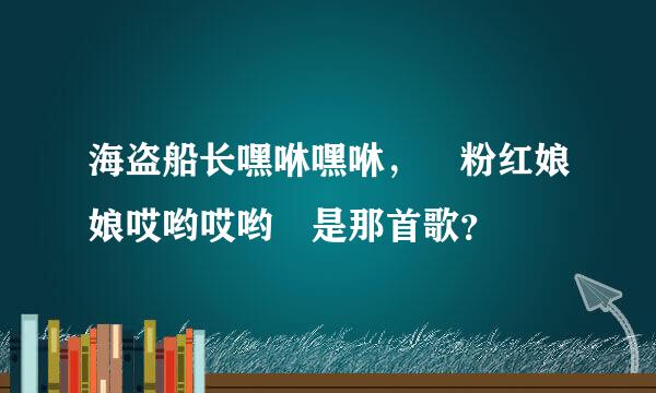 海盗船长嘿咻嘿咻， 粉红娘娘哎哟哎哟 是那首歌？