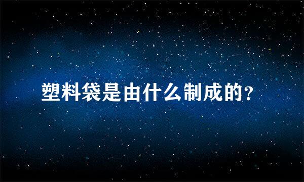 塑料袋是由什么制成的？