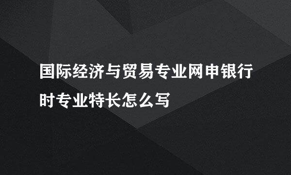 国际经济与贸易专业网申银行时专业特长怎么写