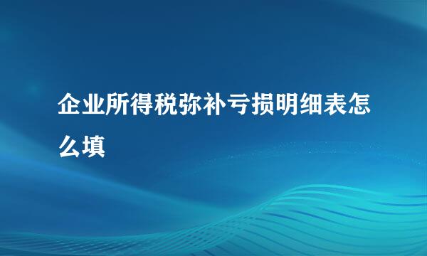 企业所得税弥补亏损明细表怎么填