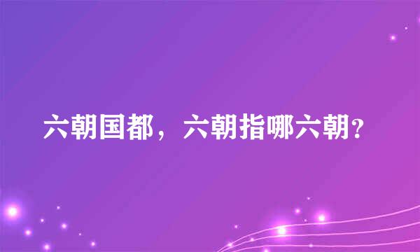 六朝国都，六朝指哪六朝？