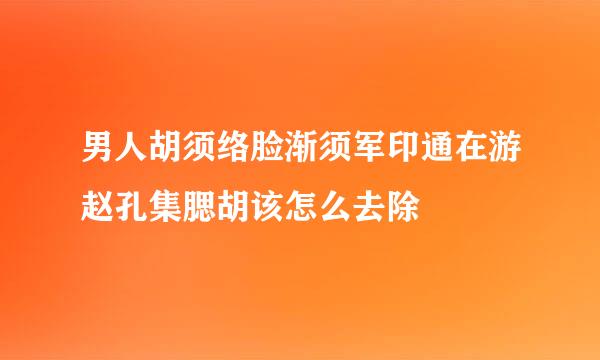 男人胡须络脸渐须军印通在游赵孔集腮胡该怎么去除