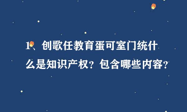 1、创歌任教育蛋可室门统什么是知识产权？包含哪些内容？