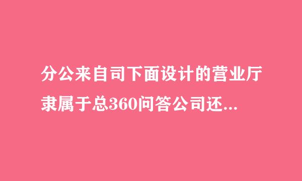 分公来自司下面设计的营业厅隶属于总360问答公司还是分公司？