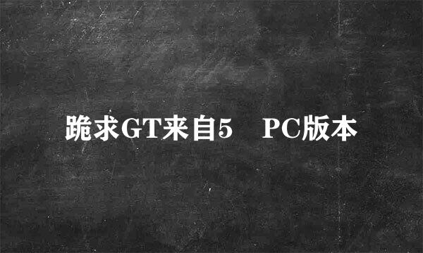 跪求GT来自5 PC版本