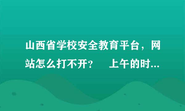 山西省学校安全教育平台，网站怎么打不开？ 上午的时候还能下午就打不开了！