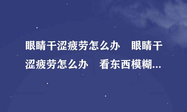 眼睛干涩疲劳怎么办 眼睛干涩疲劳怎么办 看东西模糊，来自雾蒙蒙的