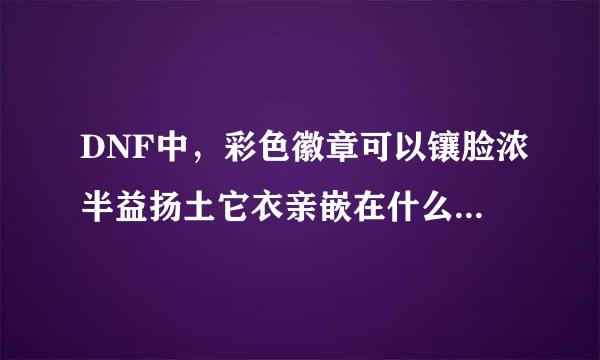 DNF中，彩色徽章可以镶脸浓半益扬土它衣亲嵌在什么装备上面？