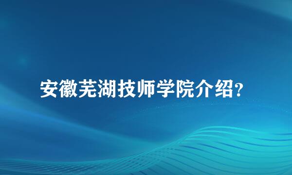 安徽芜湖技师学院介绍？