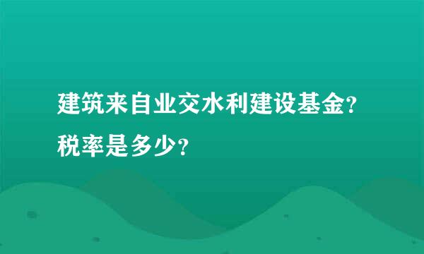 建筑来自业交水利建设基金？税率是多少？