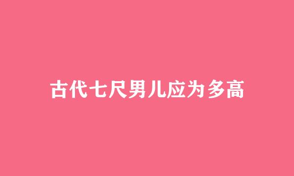 古代七尺男儿应为多高