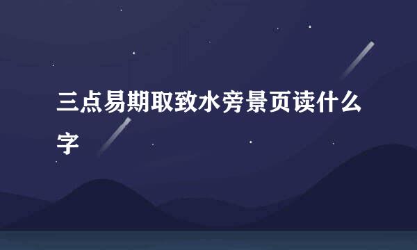 三点易期取致水旁景页读什么字