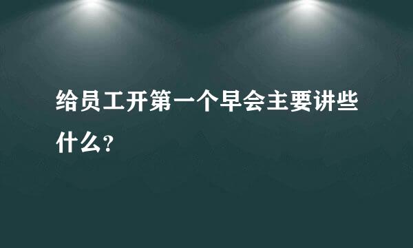 给员工开第一个早会主要讲些什么？