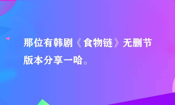 那位有韩剧《食物链》无删节版本分享一哈。