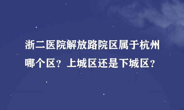 浙二医院解放路院区属于杭州哪个区？上城区还是下城区？