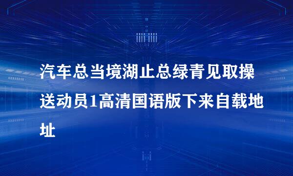 汽车总当境湖止总绿青见取操送动员1高清国语版下来自载地址