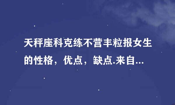 天秤座科克练不营丰粒报女生的性格，优点，缺点.来自.....