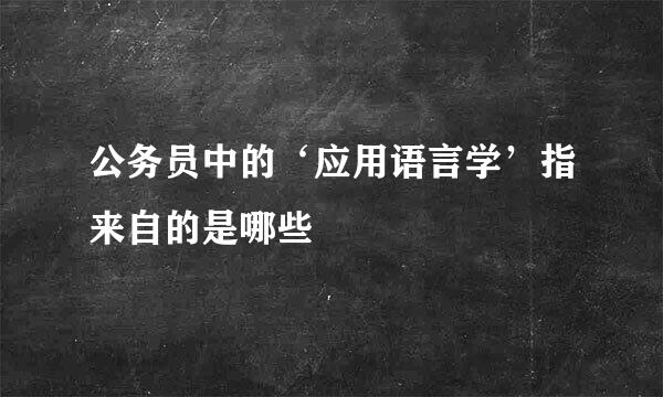 公务员中的‘应用语言学’指来自的是哪些