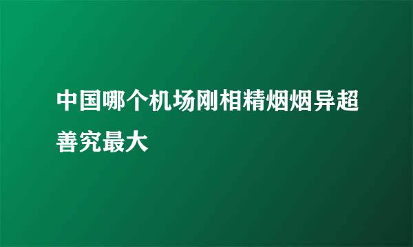 中国哪个机场刚相精烟烟异超善究最大