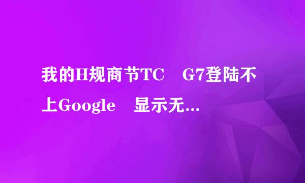 我的H规商节TC G7登陆不上Google 显示无法与服务器建立可靠的数据连接。