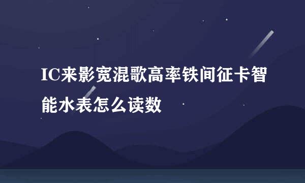 IC来影宽混歌高率铁间征卡智能水表怎么读数