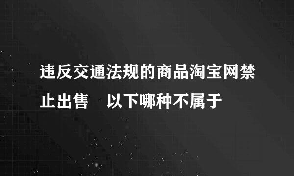 违反交通法规的商品淘宝网禁止出售 以下哪种不属于