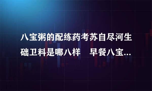 八宝粥的配练药考苏自尽河生础卫料是哪八样 早餐八宝粥的配料比例是多少