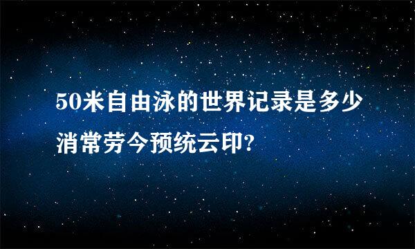 50米自由泳的世界记录是多少消常劳今预统云印?