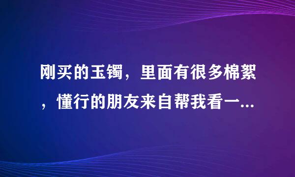 刚买的玉镯，里面有很多棉絮，懂行的朋友来自帮我看一下这是不是真的